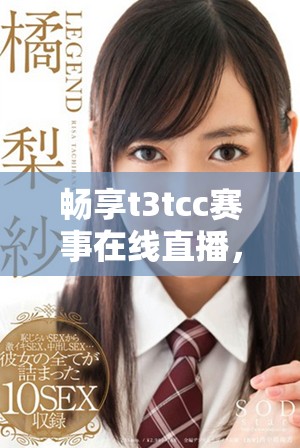 畅享t3tcc赛事在线直播，随时免费观看精彩比赛内容