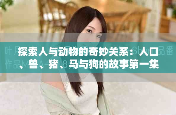 探索人与动物的奇妙关系：人口、兽、猪、马与狗的故事第一集