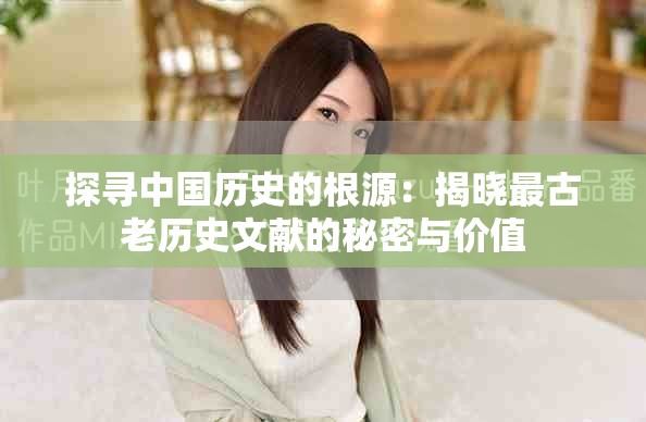 探寻中国历史的根源：揭晓最古老历史文献的秘密与价值