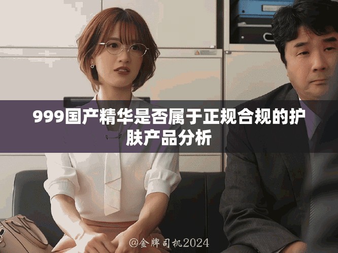 999国产精华是否属于正规合规的护肤产品分析