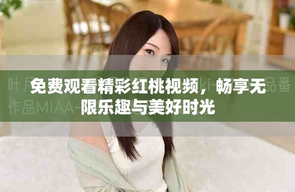 免费观看精彩红桃视频，畅享无限乐趣与美好时光