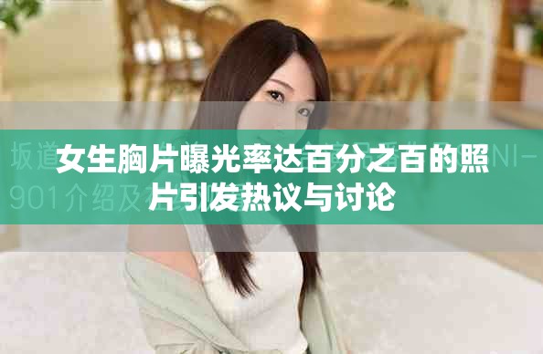 女生胸片曝光率达百分之百的照片引发热议与讨论