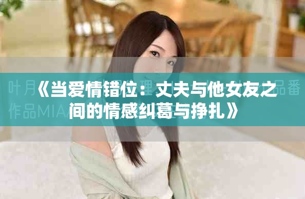 《当爱情错位：丈夫与他女友之间的情感纠葛与挣扎》