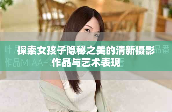 探索女孩子隐秘之美的清新摄影作品与艺术表现