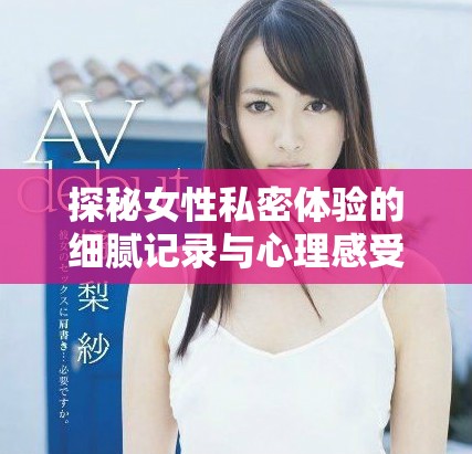 探秘女性私密体验的细腻记录与心理感受解析