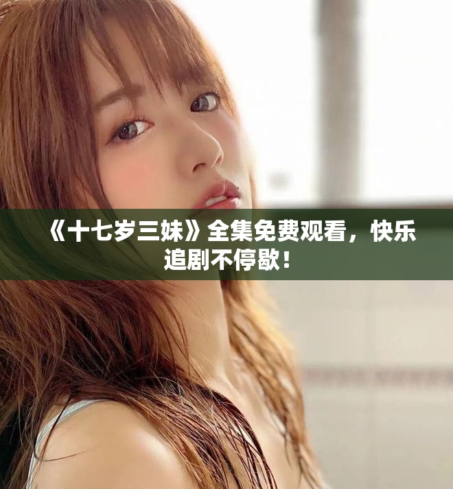 《十七岁三妹》全集免费观看，快乐追剧不停歇！