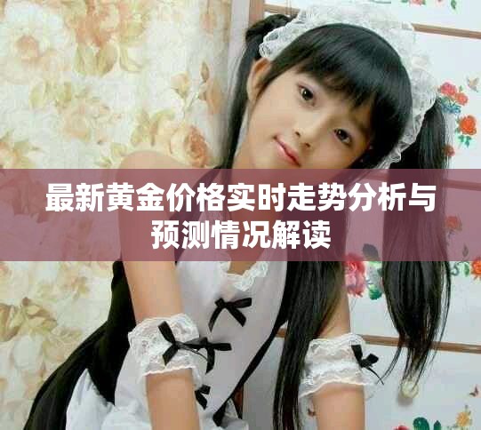 最新黄金价格实时走势分析与预测情况解读