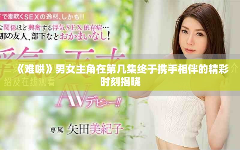 《难哄》男女主角在第几集终于携手相伴的精彩时刻揭晓