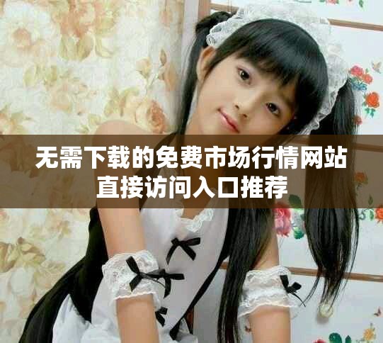 无需下载的免费市场行情网站直接访问入口推荐