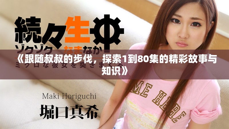 《跟随叔叔的步伐，探索1到80集的精彩故事与知识》