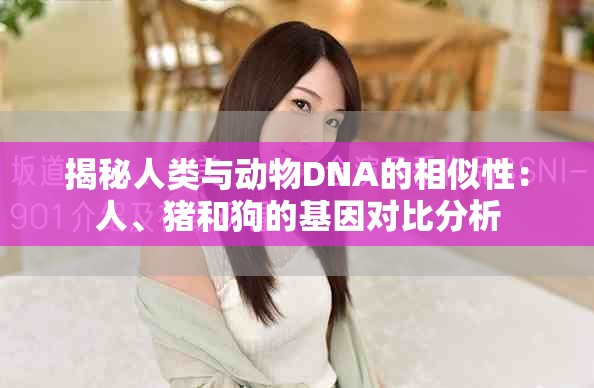 揭秘人类与动物DNA的相似性：人、猪和狗的基因对比分析
