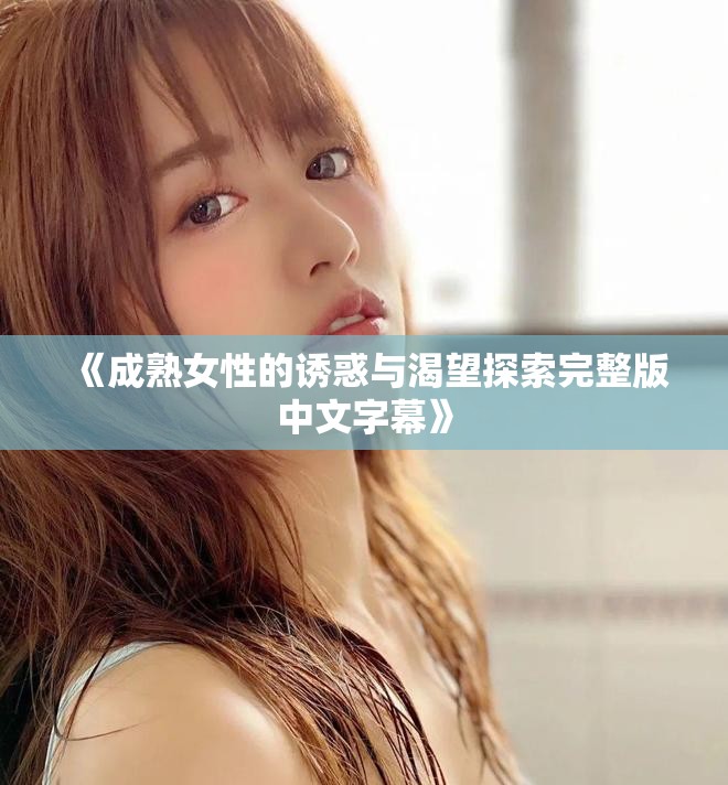 《成熟女性的诱惑与渴望探索完整版中文字幕》