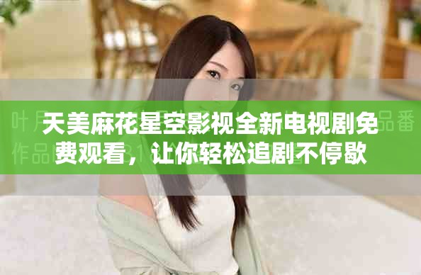 天美麻花星空影视全新电视剧免费观看，让你轻松追剧不停歇
