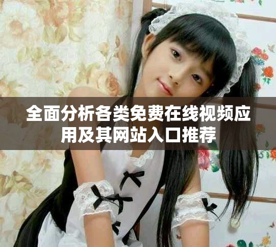 全面分析各类免费在线视频应用及其网站入口推荐
