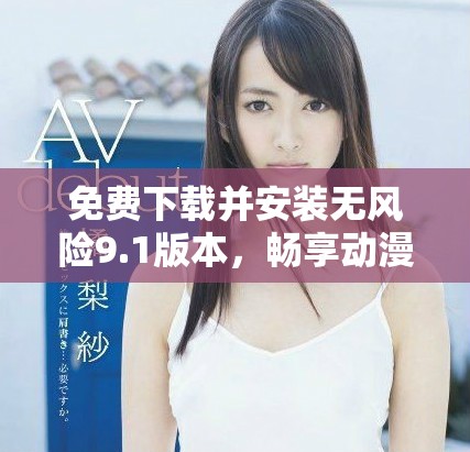 免费下载并安装无风险9.1版本，畅享动漫娱乐新体验