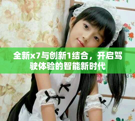 全新x7与创新1结合，开启驾驶体验的智能新时代