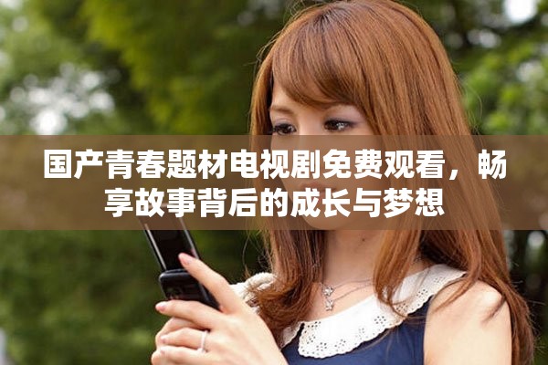 国产青春题材电视剧免费观看，畅享故事背后的成长与梦想