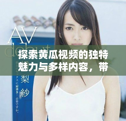 探索黄瓜视频的独特魅力与多样内容，带你走进全新视界