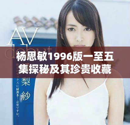 杨思敏1996版一至五集探秘及其珍贵收藏价值分析