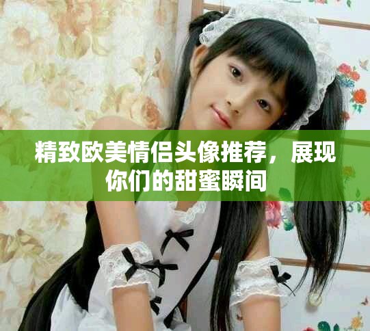 精致欧美情侣头像推荐，展现你们的甜蜜瞬间