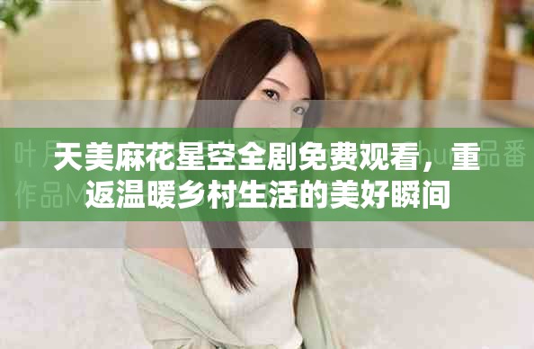 天美麻花星空全剧免费观看，重返温暖乡村生活的美好瞬间