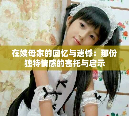在姨母家的回忆与遗憾：那份独特情感的寄托与启示