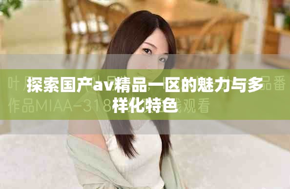 探索国产av精品一区的魅力与多样化特色