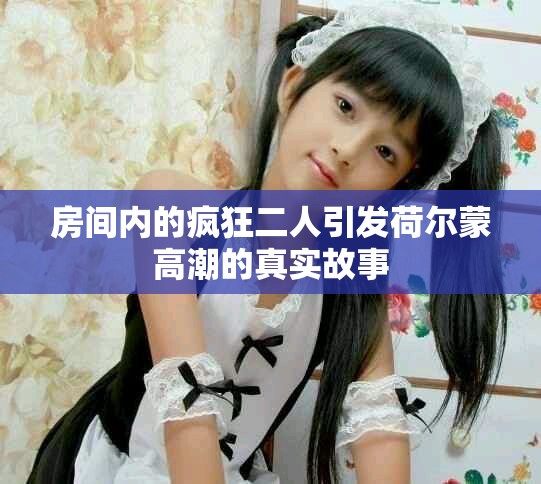 房间内的疯狂二人引发荷尔蒙高潮的真实故事