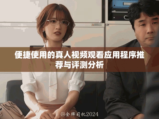 便捷使用的真人视频观看应用程序推荐与评测分析