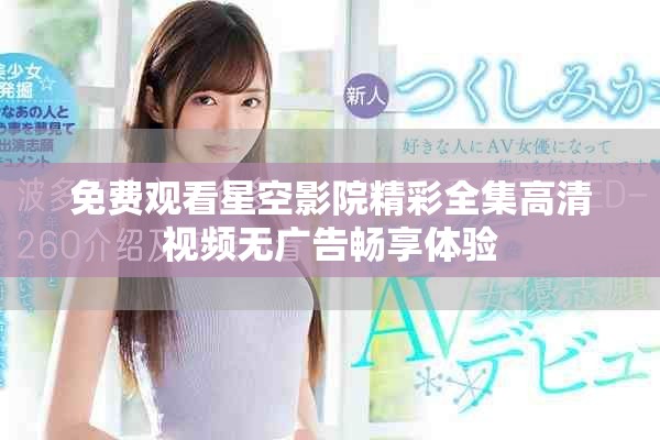 免费观看星空影院精彩全集高清视频无广告畅享体验