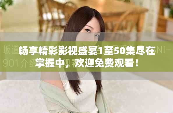 畅享精彩影视盛宴1至50集尽在掌握中，欢迎免费观看！