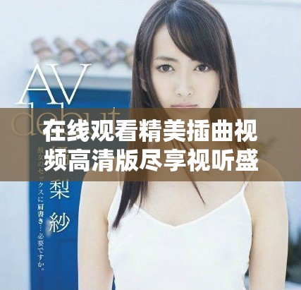 在线观看精美插曲视频高清版尽享视听盛宴木首推荐