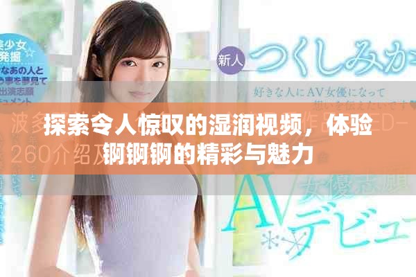 探索令人惊叹的湿润视频，体验锕锕锕的精彩与魅力