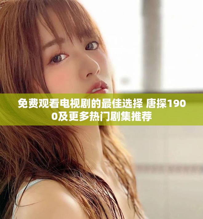 免费观看电视剧的最佳选择 唐探1900及更多热门剧集推荐