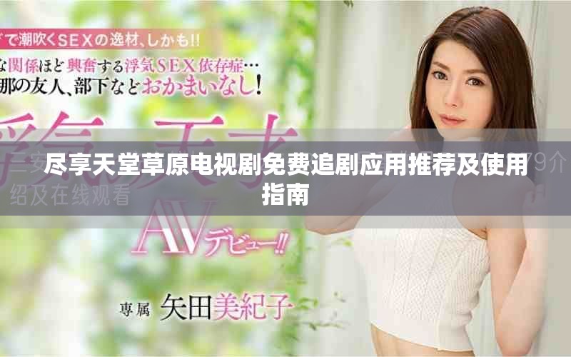 尽享天堂草原电视剧免费追剧应用推荐及使用指南