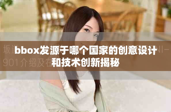 bbox发源于哪个国家的创意设计和技术创新揭秘