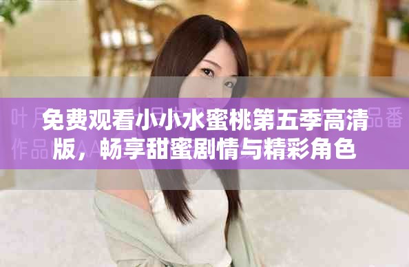 免费观看小小水蜜桃第五季高清版，畅享甜蜜剧情与精彩角色