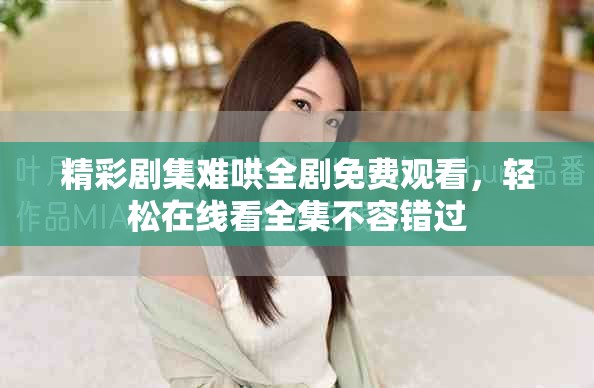 精彩剧集难哄全剧免费观看，轻松在线看全集不容错过