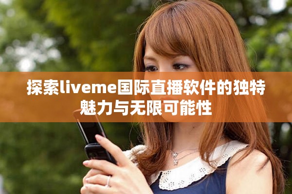 探索liveme国际直播软件的独特魅力与无限可能性