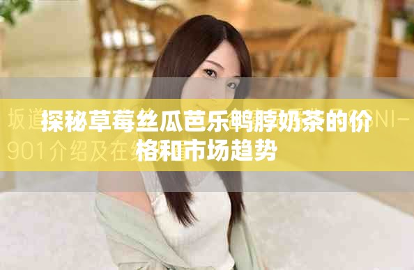 探秘草莓丝瓜芭乐鸭脖奶茶的价格和市场趋势