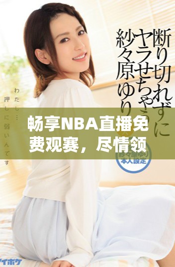 畅享NBA直播免费观赛，尽情领略精彩比赛瞬间