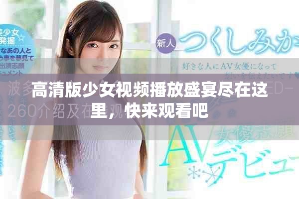 高清版少女视频播放盛宴尽在这里，快来观看吧