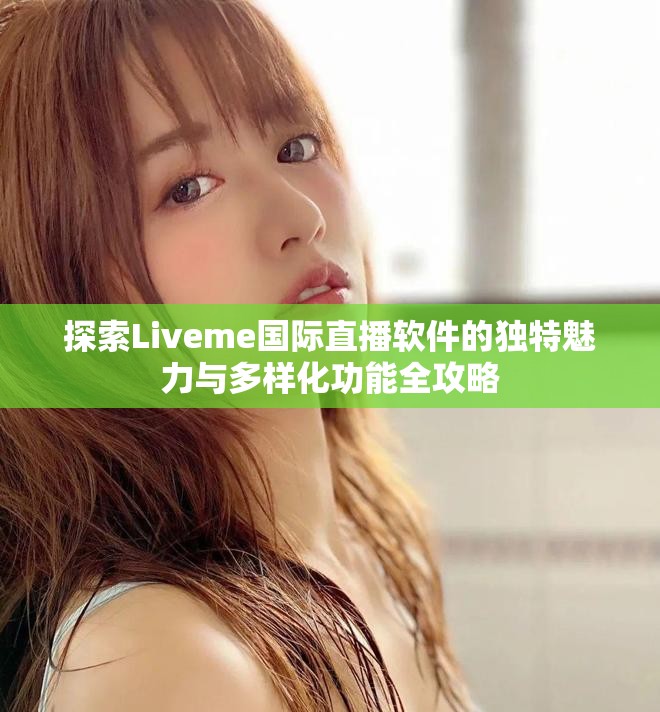 探索Liveme国际直播软件的独特魅力与多样化功能全攻略