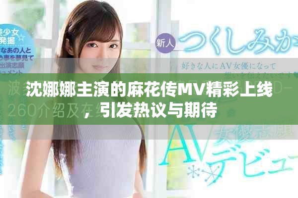 沈娜娜主演的麻花传MV精彩上线，引发热议与期待