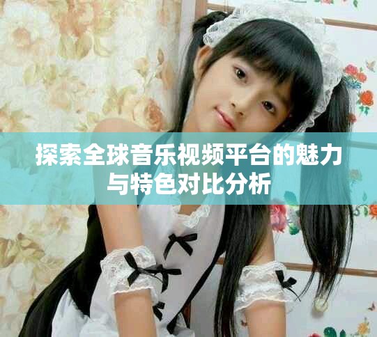 探索全球音乐视频平台的魅力与特色对比分析