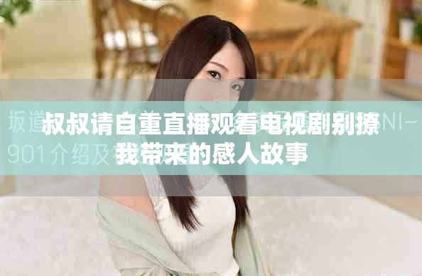 叔叔请自重直播观看电视剧别撩我带来的感人故事