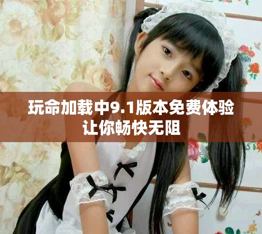 玩命加载中9.1版本免费体验让你畅快无阻
