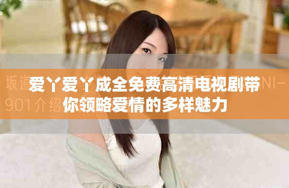 爱丫爱丫成全免费高清电视剧带你领略爱情的多样魅力