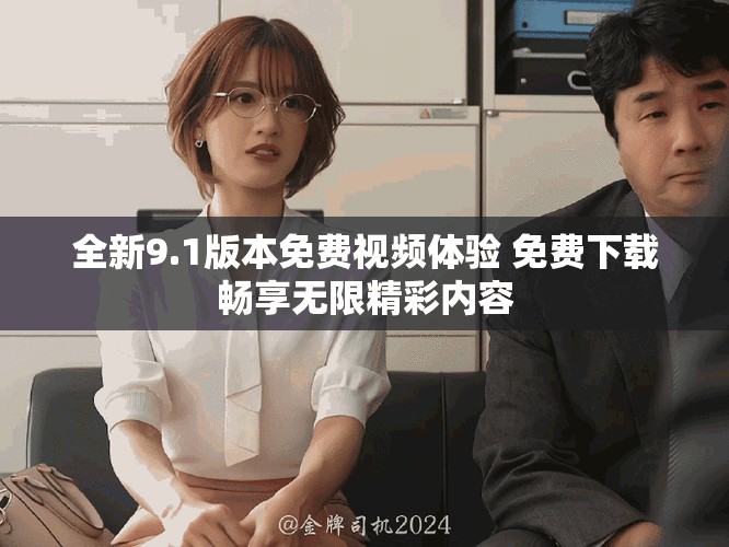 全新9.1版本免费视频体验 免费下载畅享无限精彩内容