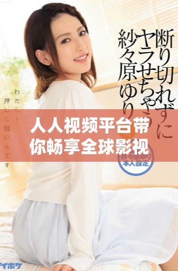 人人视频平台带你畅享全球影视作品的精彩世界